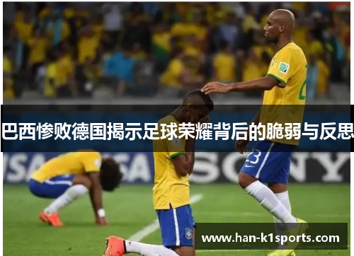巴西惨败德国揭示足球荣耀背后的脆弱与反思