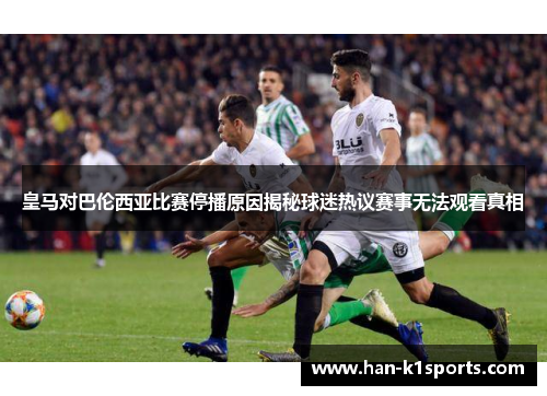 皇马对巴伦西亚比赛停播原因揭秘球迷热议赛事无法观看真相