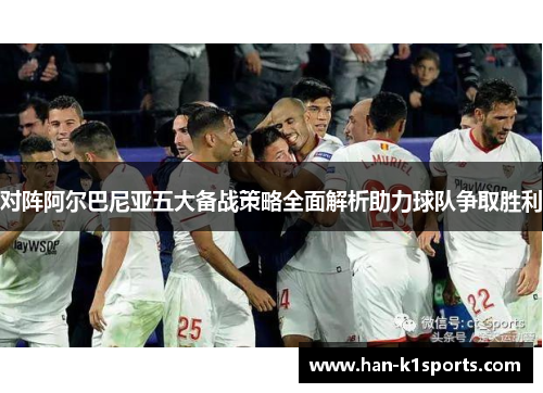 对阵阿尔巴尼亚五大备战策略全面解析助力球队争取胜利