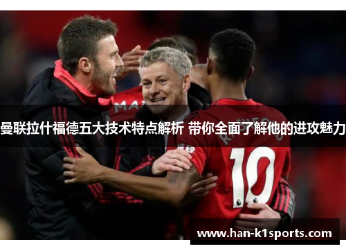 曼联拉什福德五大技术特点解析 带你全面了解他的进攻魅力