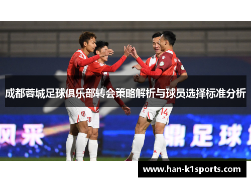 成都蓉城足球俱乐部转会策略解析与球员选择标准分析