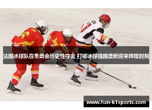 法国冰球队在冬奥会历史性夺金 打破冰球强国垄断迎来辉煌时刻