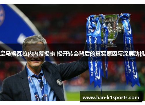 皇马换瓦拉内内幕揭露 揭开转会背后的真实原因与深层动机