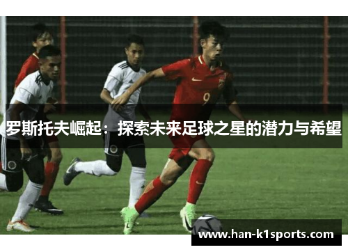 罗斯托夫崛起：探索未来足球之星的潜力与希望