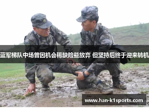 蓝军梯队中场曾因机会稀缺险些放弃 但坚持后终于迎来转机