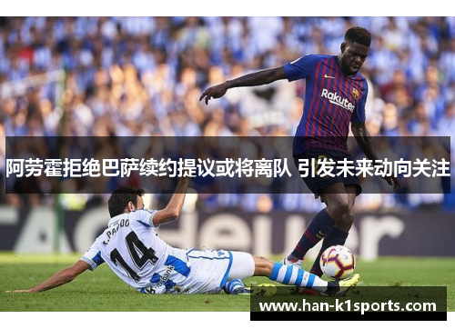 阿劳霍拒绝巴萨续约提议或将离队 引发未来动向关注