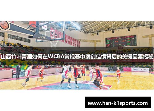 山西竹叶青酒如何在WCBA常规赛中屡创佳绩背后的关键因素揭秘