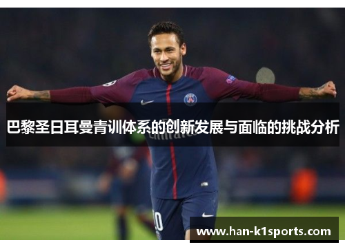 巴黎圣日耳曼青训体系的创新发展与面临的挑战分析