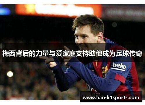 梅西背后的力量与爱家庭支持助他成为足球传奇