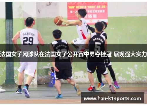 法国女子网球队在法国女子公开赛中勇夺桂冠 展现强大实力
