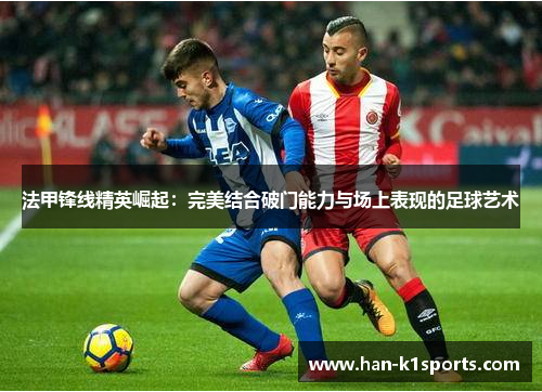 法甲锋线精英崛起：完美结合破门能力与场上表现的足球艺术