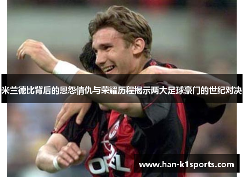 米兰德比背后的恩怨情仇与荣耀历程揭示两大足球豪门的世纪对决