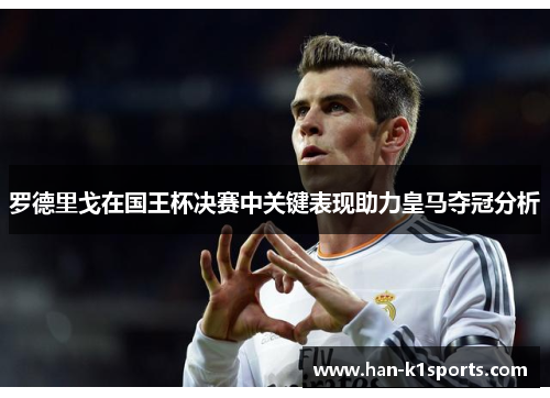 罗德里戈在国王杯决赛中关键表现助力皇马夺冠分析