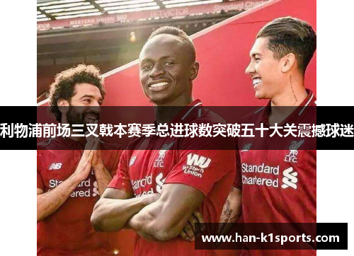利物浦前场三叉戟本赛季总进球数突破五十大关震撼球迷