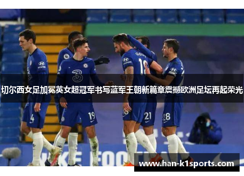 切尔西女足加冕英女超冠军书写蓝军王朝新篇章震撼欧洲足坛再起荣光