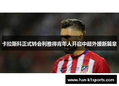 卡拉斯科正式转会利雅得青年人开启中超外援新篇章