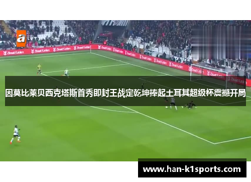 因莫比莱贝西克塔斯首秀即封王战定乾坤捧起土耳其超级杯震撼开局