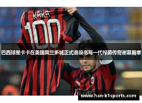 巴西球星卡卡在美国奥兰多城正式退役书写一代绿茵传奇谢幕篇章