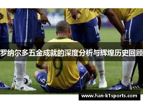 罗纳尔多五金成就的深度分析与辉煌历史回顾