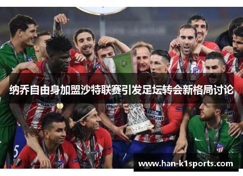 纳乔自由身加盟沙特联赛引发足坛转会新格局讨论