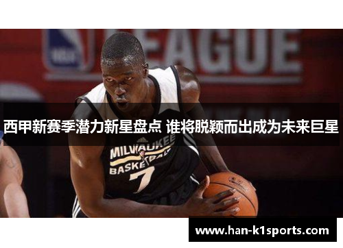 西甲新赛季潜力新星盘点 谁将脱颖而出成为未来巨星